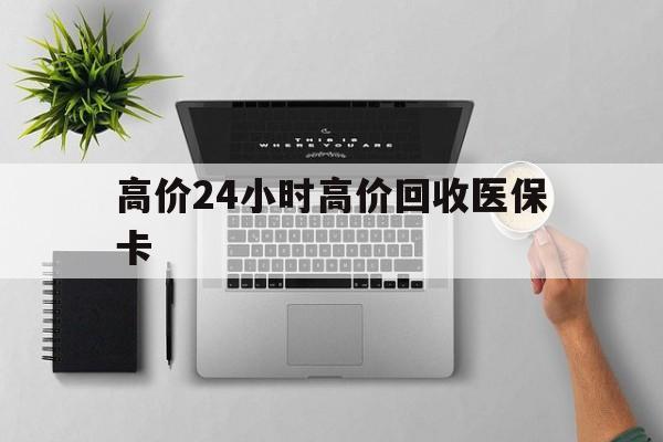 怒江最新的高价24小时高价回收医保卡方法分享(怒江高价回收医保卡联系方式教程)